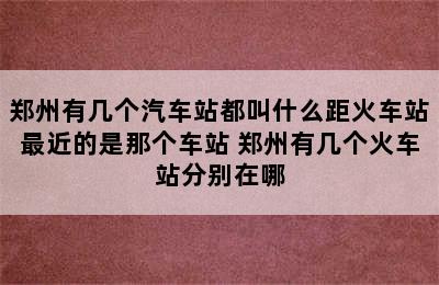 郑州有几个汽车站都叫什么距火车站最近的是那个车站 郑州有几个火车站分别在哪